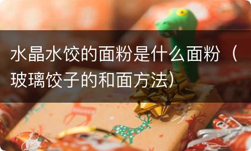 水晶水饺的面粉是什么面粉（玻璃饺子的和面方法）