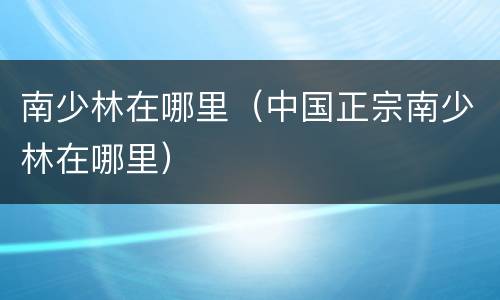 南少林在哪里（中国正宗南少林在哪里）