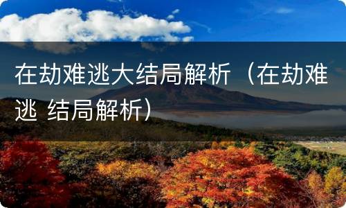在劫难逃大结局解析（在劫难逃 结局解析）