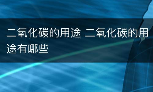 二氧化碳的用途 二氧化碳的用途有哪些