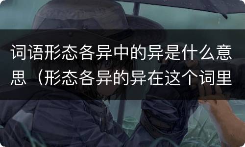 词语形态各异中的异是什么意思（形态各异的异在这个词里是什么意思）