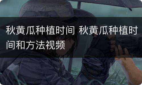 秋黄瓜种植时间 秋黄瓜种植时间和方法视频