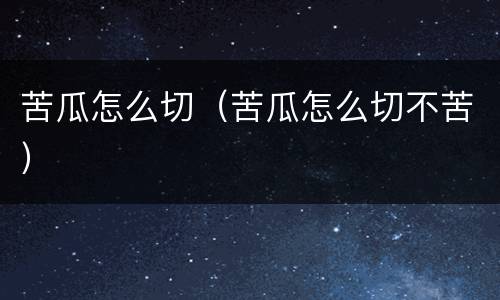 苦瓜怎么切（苦瓜怎么切不苦）
