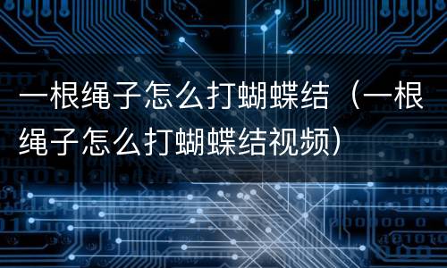 一根绳子怎么打蝴蝶结（一根绳子怎么打蝴蝶结视频）