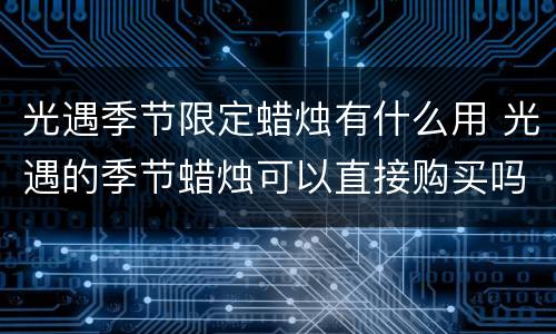 光遇季节限定蜡烛有什么用 光遇的季节蜡烛可以直接购买吗