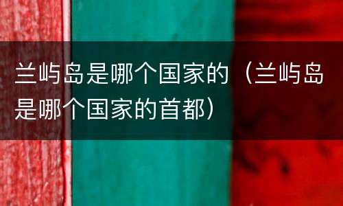 兰屿岛是哪个国家的（兰屿岛是哪个国家的首都）