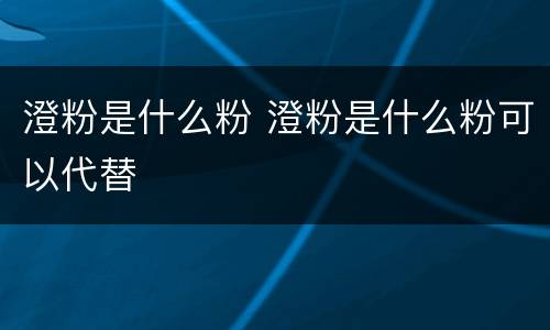 澄粉是什么粉 澄粉是什么粉可以代替