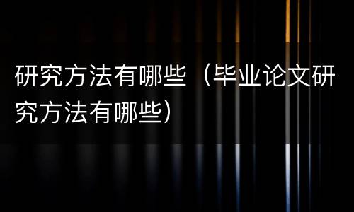 研究方法有哪些（毕业论文研究方法有哪些）