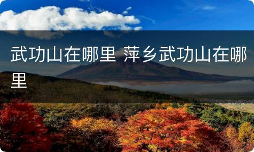 武功山在哪里 萍乡武功山在哪里