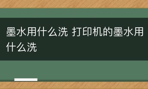墨水用什么洗 打印机的墨水用什么洗