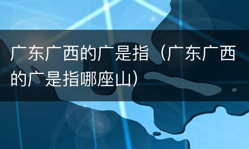 广东广西的广是指（广东广西的广是指哪座山）