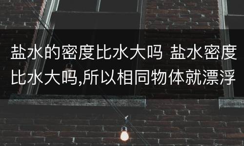 盐水的密度比水大吗 盐水密度比水大吗,所以相同物体就漂浮