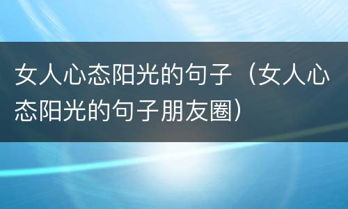女人心态阳光的句子（女人心态阳光的句子朋友圈）