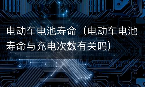 电动车电池寿命（电动车电池寿命与充电次数有关吗）