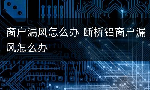 窗户漏风怎么办 断桥铝窗户漏风怎么办