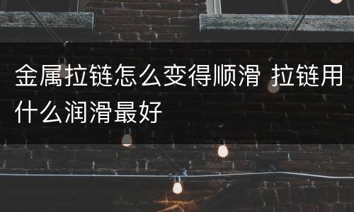 金属拉链怎么变得顺滑 拉链用什么润滑最好