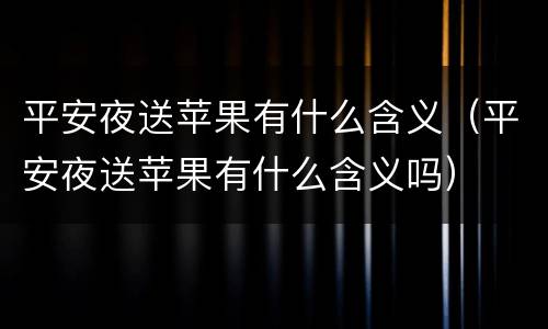 平安夜送苹果有什么含义（平安夜送苹果有什么含义吗）