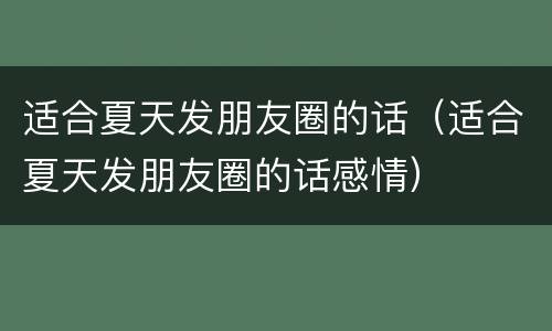 适合夏天发朋友圈的话（适合夏天发朋友圈的话感情）