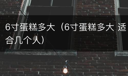 6寸蛋糕多大（6寸蛋糕多大 适合几个人）