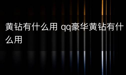 黄钻有什么用 qq豪华黄钻有什么用