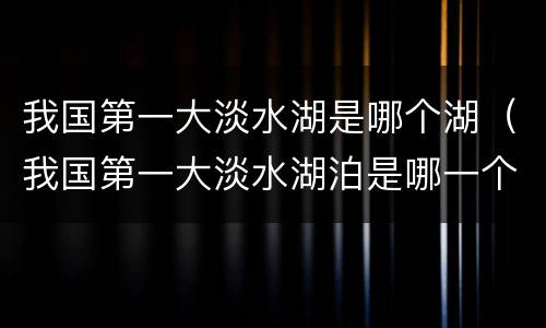 我国第一大淡水湖是哪个湖（我国第一大淡水湖泊是哪一个湖）