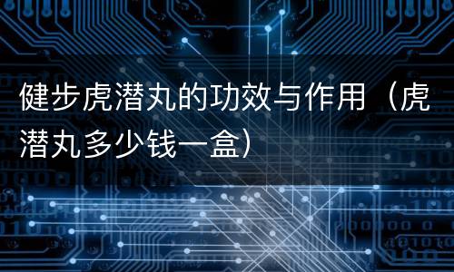 健步虎潜丸的功效与作用（虎潜丸多少钱一盒）