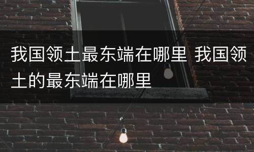 我国领土最东端在哪里 我国领土的最东端在哪里