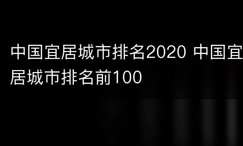 中国宜居城市排名2020 中国宜居城市排名前100