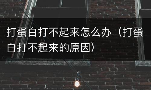 打蛋白打不起来怎么办（打蛋白打不起来的原因）