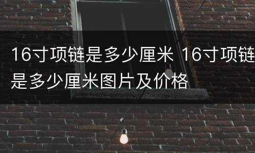 16寸项链是多少厘米 16寸项链是多少厘米图片及价格