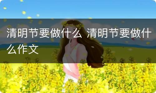 清明节要做什么 清明节要做什么作文