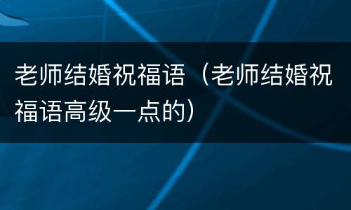 老师结婚祝福语（老师结婚祝福语高级一点的）