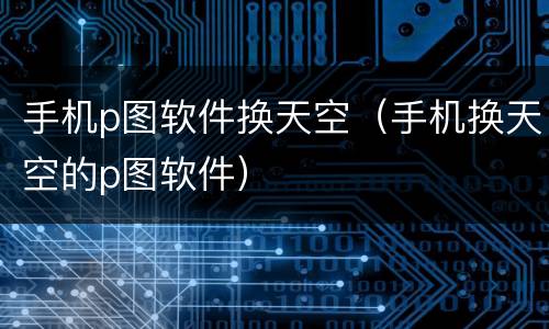 手机p图软件换天空（手机换天空的p图软件）