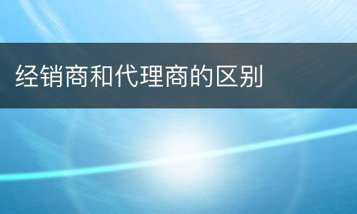 经销商和代理商的区别