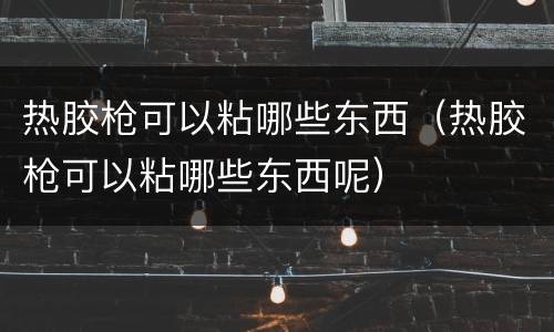 热胶枪可以粘哪些东西（热胶枪可以粘哪些东西呢）