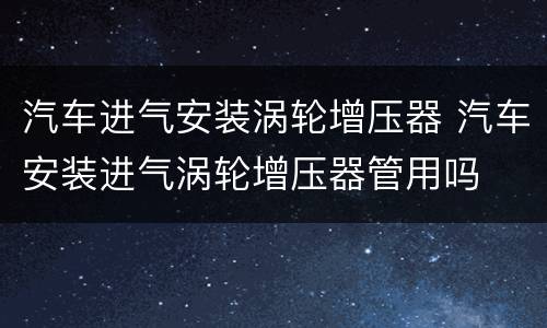 汽车进气安装涡轮增压器 汽车安装进气涡轮增压器管用吗