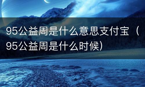 95公益周是什么意思支付宝（95公益周是什么时候）