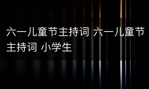 六一儿童节主持词 六一儿童节主持词 小学生