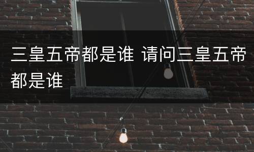 三皇五帝都是谁 请问三皇五帝都是谁
