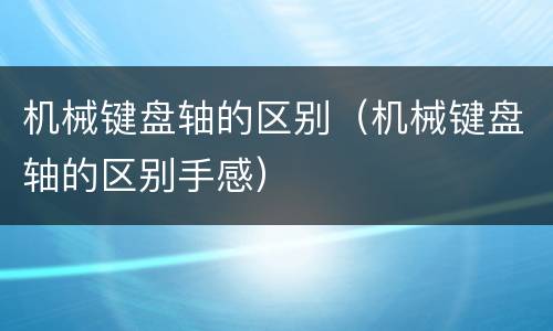 机械键盘轴的区别（机械键盘轴的区别手感）