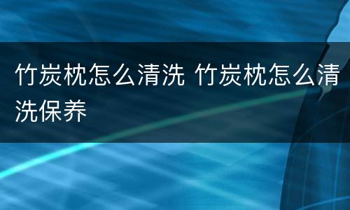 竹炭枕怎么清洗 竹炭枕怎么清洗保养