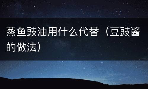 蒸鱼豉油用什么代替（豆豉酱的做法）