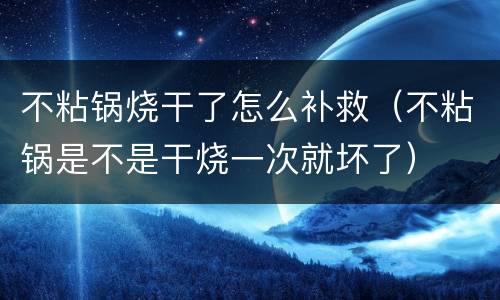 不粘锅烧干了怎么补救（不粘锅是不是干烧一次就坏了）