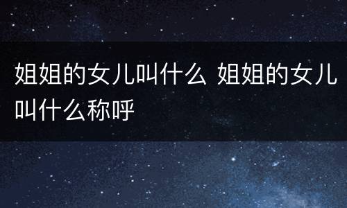 姐姐的女儿叫什么 姐姐的女儿叫什么称呼