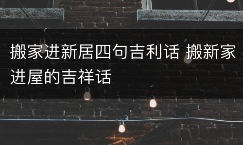 搬家进新居四句吉利话 搬新家进屋的吉祥话
