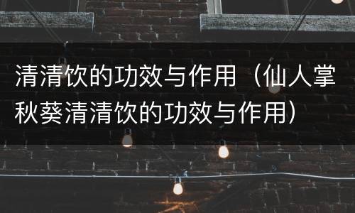 清清饮的功效与作用（仙人掌秋葵清清饮的功效与作用）