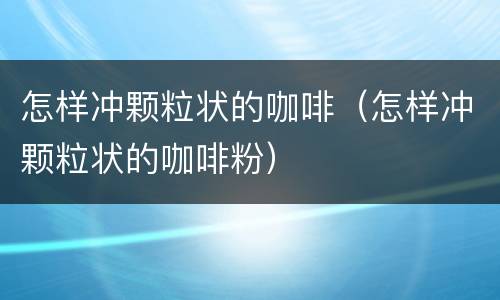 怎样冲颗粒状的咖啡（怎样冲颗粒状的咖啡粉）