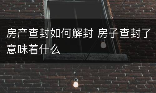 房产查封如何解封 房子查封了意味着什么