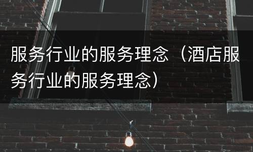 服务行业的服务理念（酒店服务行业的服务理念）