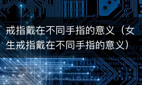 戒指戴在不同手指的意义（女生戒指戴在不同手指的意义）